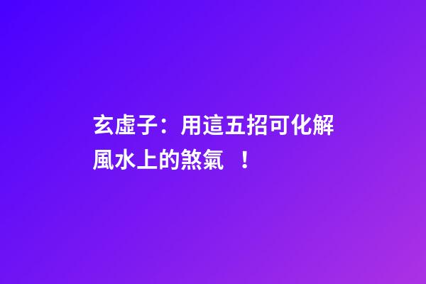 玄虛子：用這五招可化解風水上的煞氣！